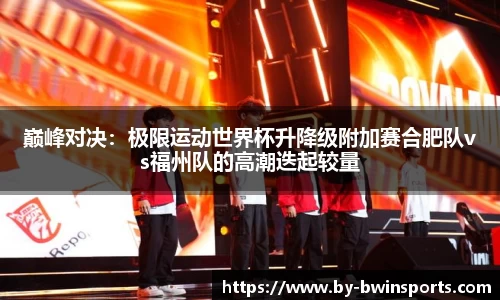 巅峰对决：极限运动世界杯升降级附加赛合肥队vs福州队的高潮迭起较量