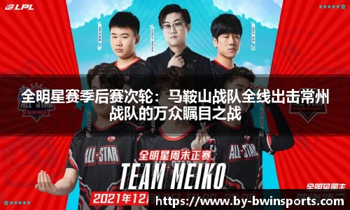 全明星赛季后赛次轮：马鞍山战队全线出击常州战队的万众瞩目之战