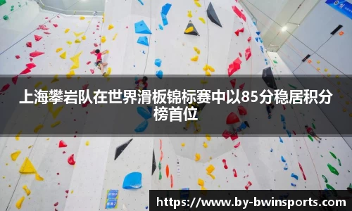 上海攀岩队在世界滑板锦标赛中以85分稳居积分榜首位