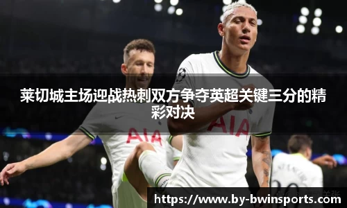 莱切城主场迎战热刺双方争夺英超关键三分的精彩对决